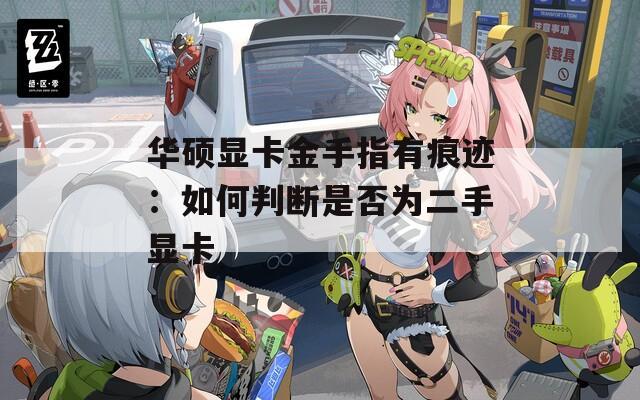 华硕显卡金手指有痕迹：如何判断是否为二手显卡  第1张