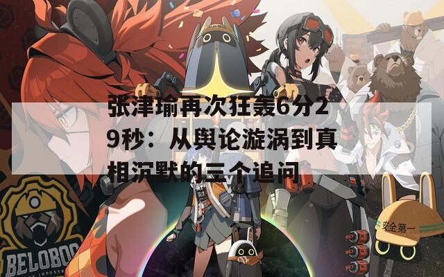 张津瑜再次狂轰6分29秒：从舆论漩涡到真相沉默的三个追问