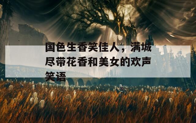 国色生香笑佳人，满城尽带花香和美女的欢声笑语  第1张