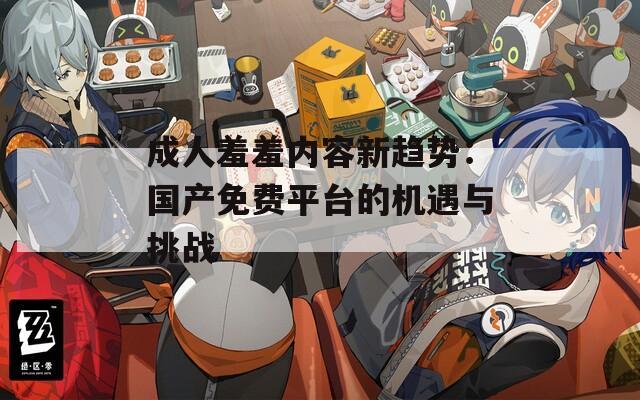 成人羞羞内容新趋势：国产免费平台的机遇与挑战
