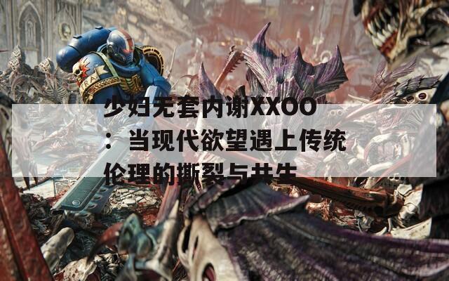少妇无套内谢XXOO：当现代欲望遇上传统伦理的撕裂与共生  第1张
