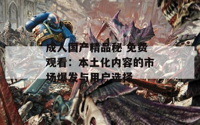 成人国产精品秘 免费观看：本土化内容的市场爆发与用户选择  第1张
