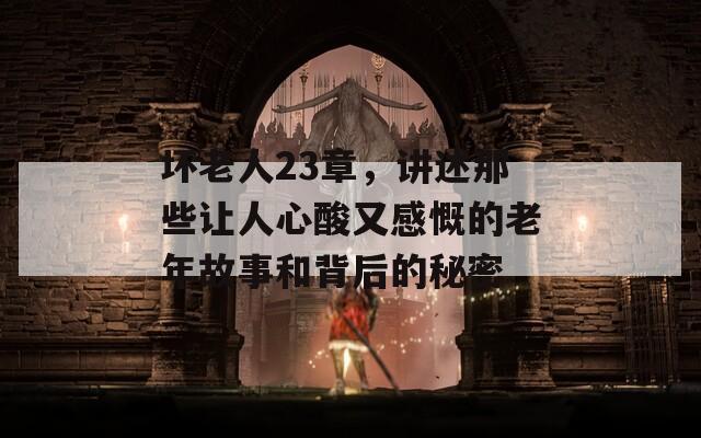 坏老人23章，讲述那些让人心酸又感慨的老年故事和背后的秘密  第1张