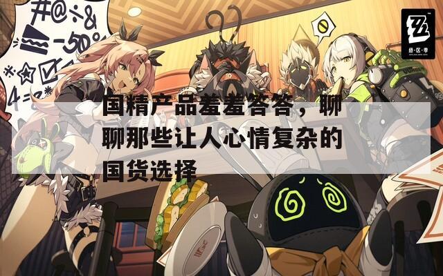 国精产品羞羞答答，聊聊那些让人心情复杂的国货选择  第1张