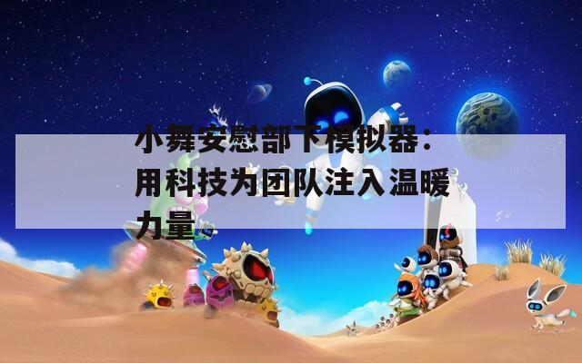 小舞安慰部下模拟器：用科技为团队注入温暖力量  第1张