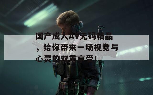 国产成人AV无码精品，给你带来一场视觉与心灵的双重享受！  第1张