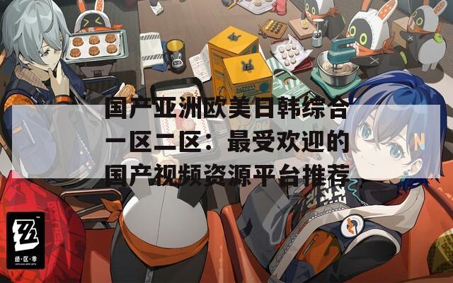 国产亚洲欧美日韩综合一区二区：最受欢迎的国产视频资源平台推荐  第1张