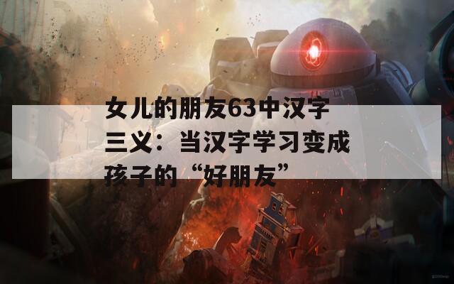女儿的朋友63中汉字三义：当汉字学习变成孩子的“好朋友”