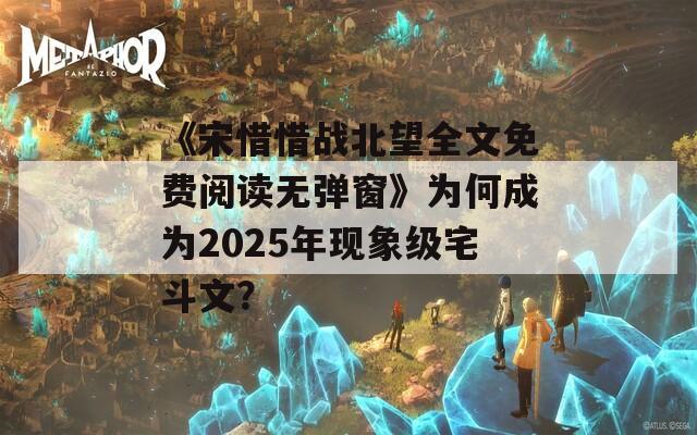 《宋惜惜战北望全文免费阅读无弹窗》为何成为2025年现象级宅斗文？