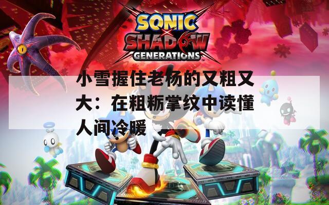 小雪握住老杨的又粗又大：在粗粝掌纹中读懂人间冷暖  第1张