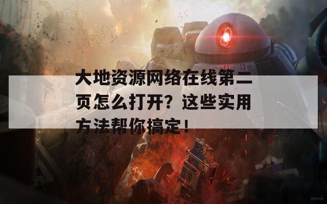 大地资源网络在线第二页怎么打开？这些实用方法帮你搞定！