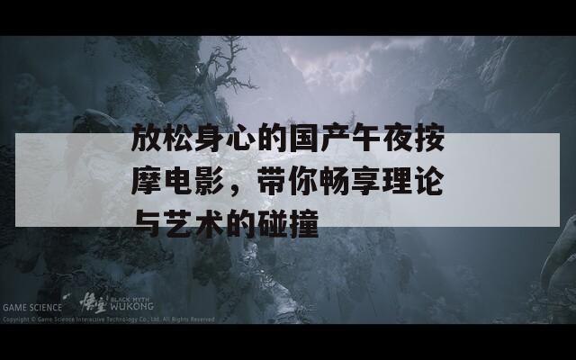 放松身心的国产午夜按摩电影，带你畅享理论与艺术的碰撞
