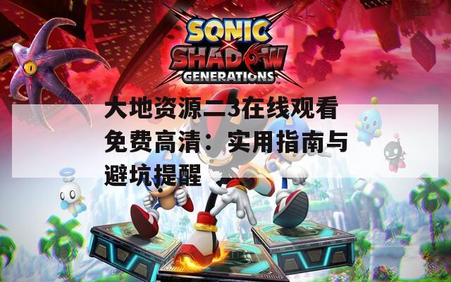 大地资源二3在线观看免费高清：实用指南与避坑提醒  第1张