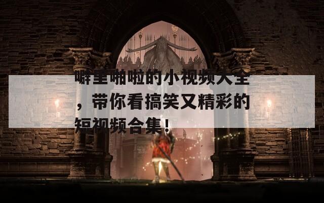 噼里啪啦的小视频大全，带你看搞笑又精彩的短视频合集！