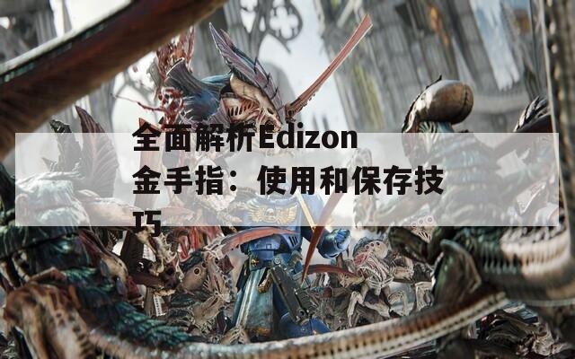 全面解析Edizon金手指：使用和保存技巧  第1张