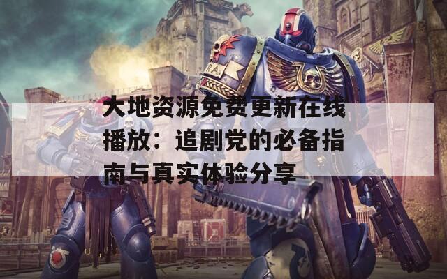 大地资源免费更新在线播放：追剧党的必备指南与真实体验分享  第1张