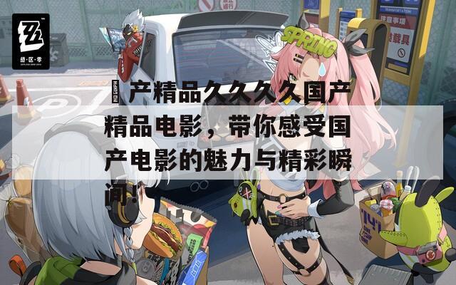 囯产精品久久久久国产精品电影，带你感受国产电影的魅力与精彩瞬间！  第1张