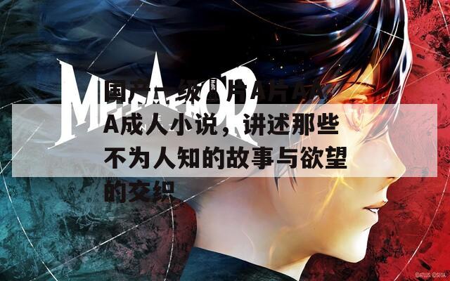 国产一级婬片A片AAA成人小说，讲述那些不为人知的故事与欲望的交织  第1张