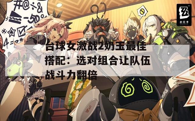 台球女激战2奶玉最佳搭配：选对组合让队伍战斗力翻倍  第1张