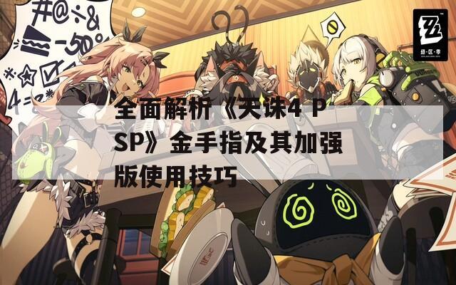 全面解析《天诛4 PSP》金手指及其加强版使用技巧