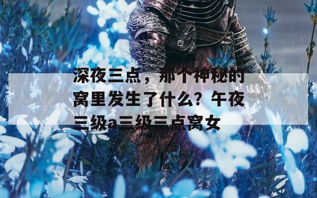 深夜三点，那个神秘的窝里发生了什么？午夜三级a三级三点窝女
