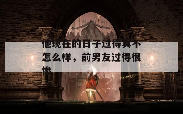 他现在的日子过得真不怎么样，前男友过得很惨  第1张