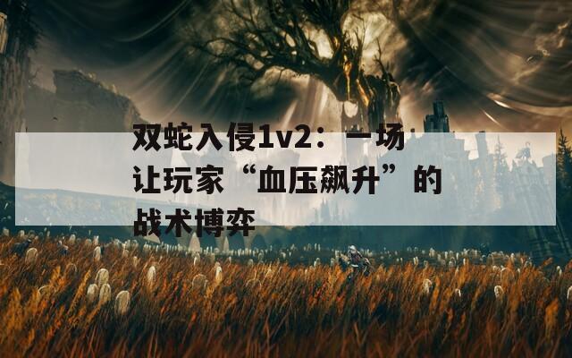 双蛇入侵1v2：一场让玩家“血压飙升”的战术博弈  第1张