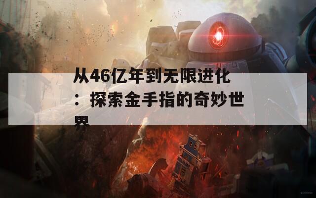 从46亿年到无限进化：探索金手指的奇妙世界