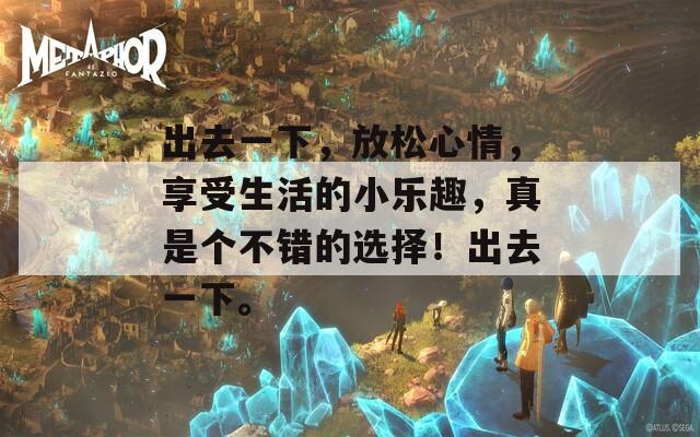 出去一下，放松心情，享受生活的小乐趣，真是个不错的选择！出去一下。