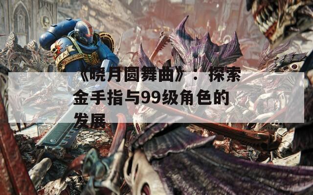 《晓月圆舞曲》：探索金手指与99级角色的发展