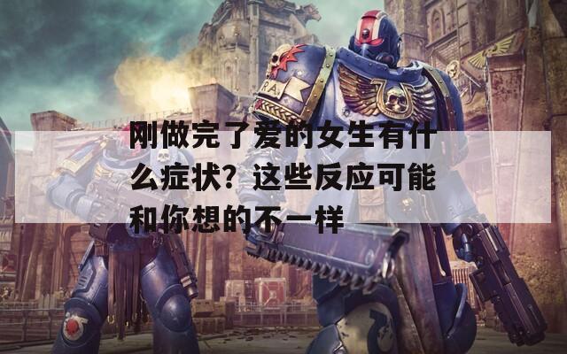 刚做完了爱的女生有什么症状？这些反应可能和你想的不一样  第1张
