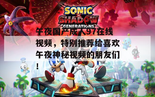 午夜国产成人97在线视频，特别推荐给喜欢午夜神秘视频的朋友们！