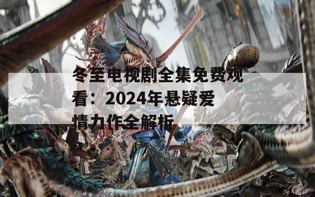 冬至电视剧全集免费观看：2024年悬疑爱情力作全解析  第1张