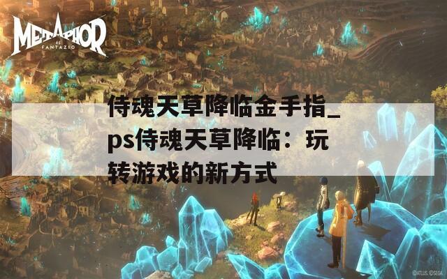 侍魂天草降临金手指_ps侍魂天草降临：玩转游戏的新方式  第1张