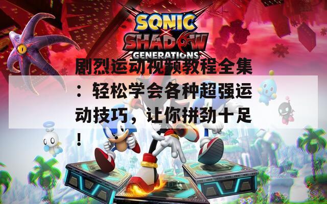 剧烈运动视频教程全集：轻松学会各种超强运动技巧，让你拼劲十足！