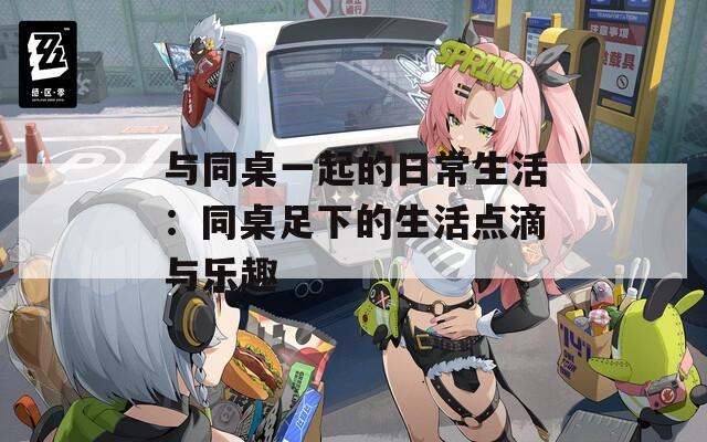 与同桌一起的日常生活：同桌足下的生活点滴与乐趣  第1张