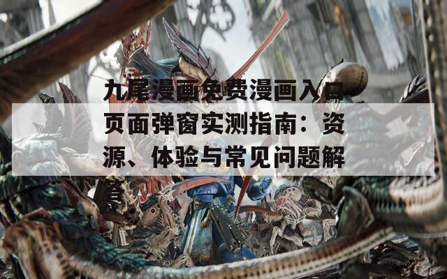 九尾漫画免费漫画入口页面弹窗实测指南：资源、体验与常见问题解答