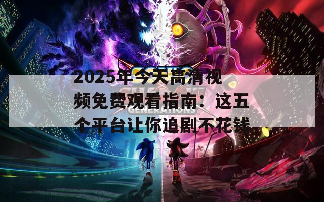 2025年今天高清视频免费观看指南：这五个平台让你追剧不花钱  第1张