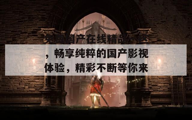 免费国产在线精品一区，畅享纯粹的国产影视体验，精彩不断等你来！  第1张
