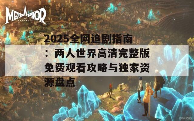 2025全网追剧指南：两人世界高清完整版免费观看攻略与独家资源盘点  第1张