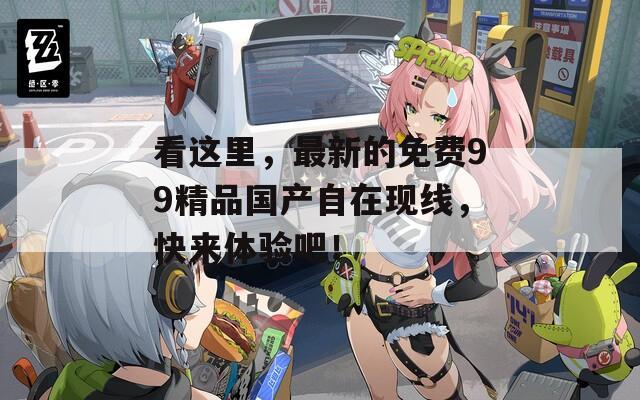 看这里，最新的免费99精品国产自在现线，快来体验吧！  第1张