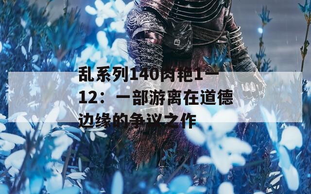 乱系列140肉艳1一12：一部游离在道德边缘的争议之作