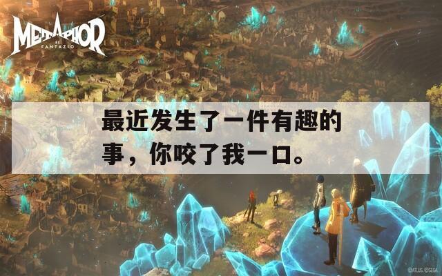 最近发生了一件有趣的事，你咬了我一口。  第1张