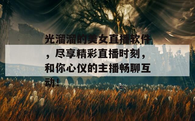 光溜溜的美女直播软件，尽享精彩直播时刻，和你心仪的主播畅聊互动！  第1张