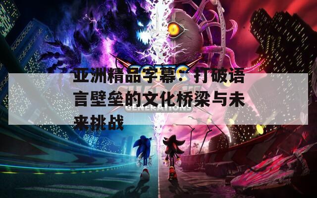 亚洲精品字幕：打破语言壁垒的文化桥梁与未来挑战  第1张
