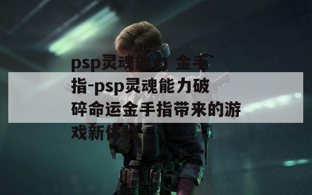 psp灵魂能力 金手指-psp灵魂能力破碎命运金手指带来的游戏新体验