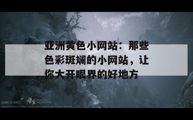 亚洲黄色小网站：那些色彩斑斓的小网站，让你大开眼界的好地方  第1张
