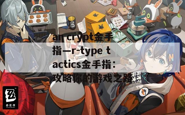 ar crypt金手指—r-type tactics金手指：攻略你的游戏之路  第1张