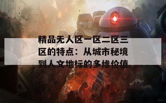 精品无人区一区二区三区的特点：从城市秘境到人文地标的多维价值