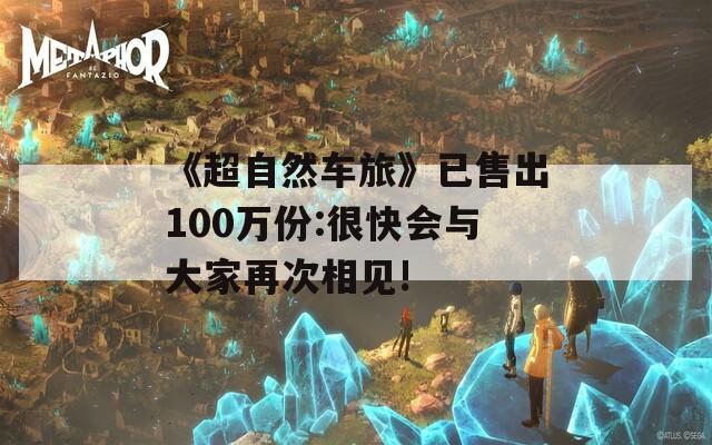 《超自然车旅》已售出100万份:很快会与大家再次相见!  第1张